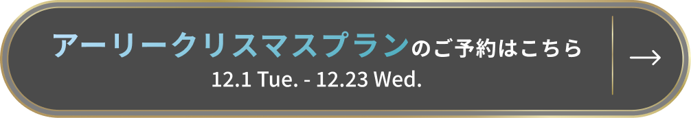 アーリークリスマスプランのご予約はこちら12.1 Tue. - 12.23 Wed.