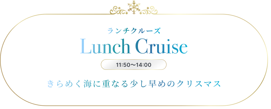 ランチクルーズ Lunch Cruise 11:50〜14:00 きらめく海に重なる少し早めのクリスマス