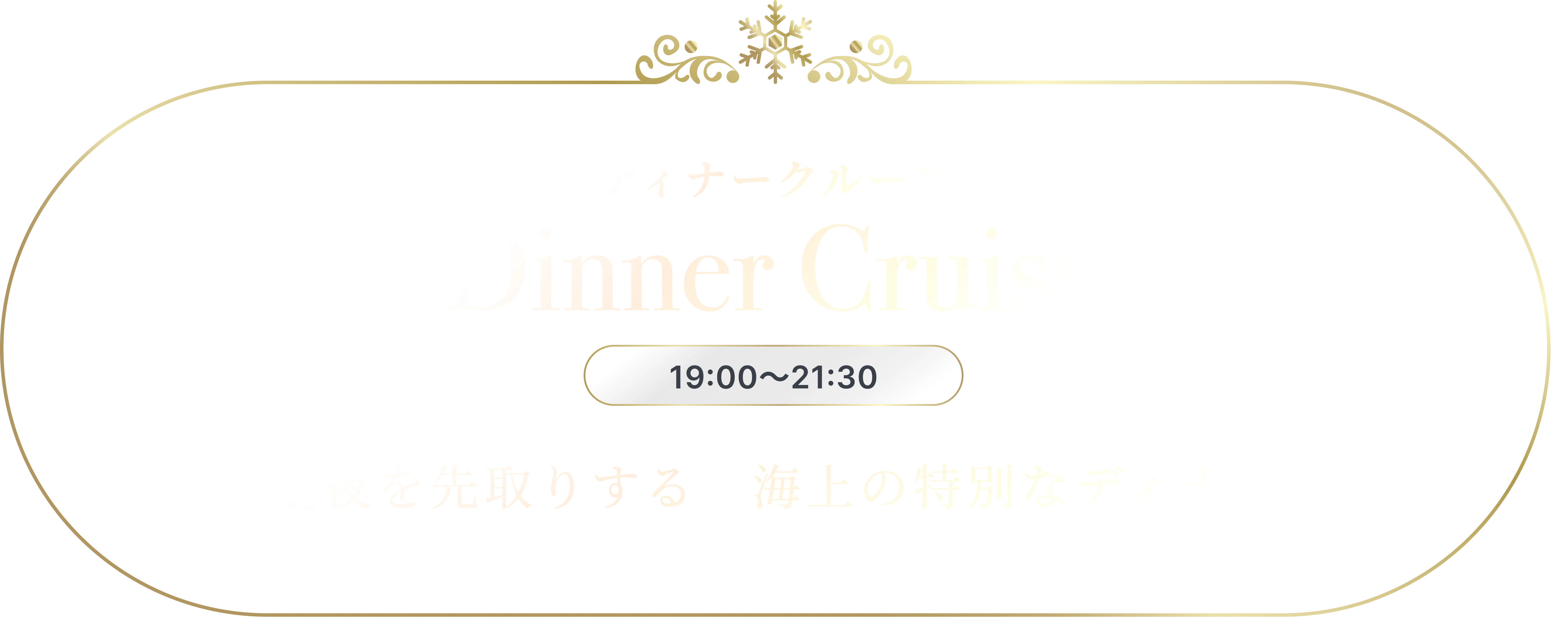ディナークルーズ Dinner Cruise 19:20〜21:30 聖夜を先取りする 海上の特別なディナー