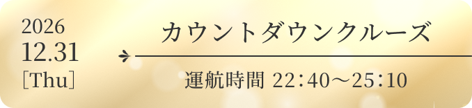 カウントダウンクルーズ 2026.12.31［Thu］ 運航時間 22:40〜25:10