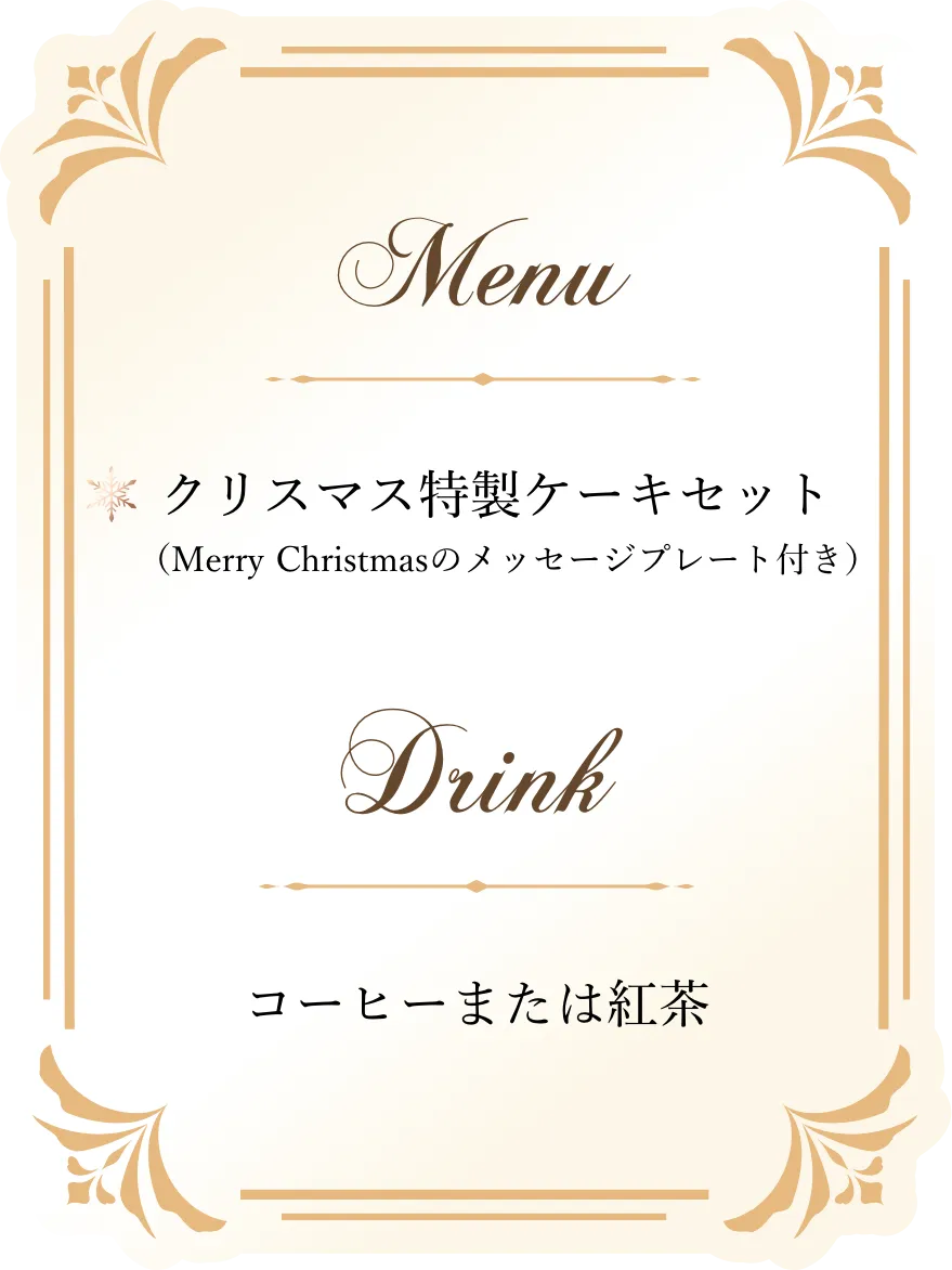 Menu クリスマス特製ケーキセット（Merry Christmasのメッセージプレート付き） Drink コーヒーまたは紅茶