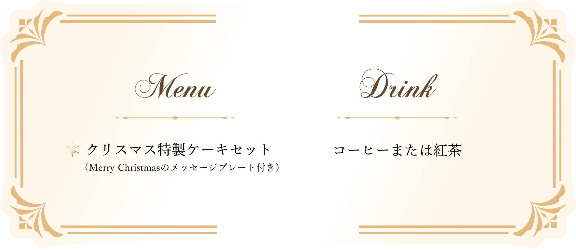 Menu クリスマス特製ケーキセット（Merry Christmasのメッセージプレート付き） Drink コーヒーまたは紅茶