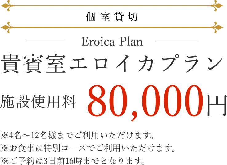 個室貸切 貴賓室エロイカプラン 施設使用料80,000円 4名〜12名まで利用可 お食事は特別コース ご予約は3日前16時まで
