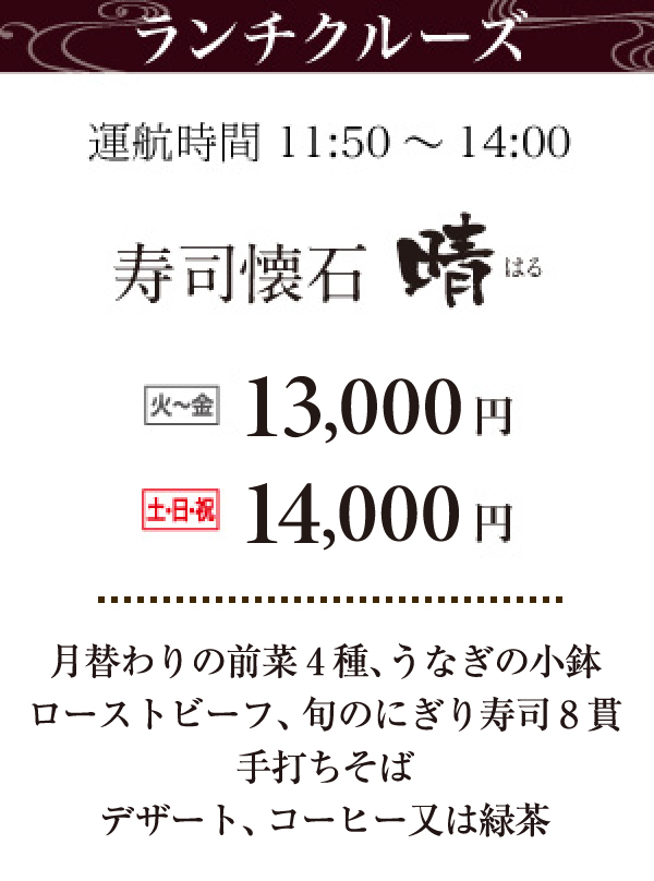 ランチクルーズ運航時間11:50～14:00、寿司懐石晴（はる）。火～金：10,000円。土日祝：11,000円。生ハムサラダ、てんぷら、季節の小鉢2点、旬のにぎり寿司8貫、手打ちそば、デザート、コーヒーまたは緑茶。